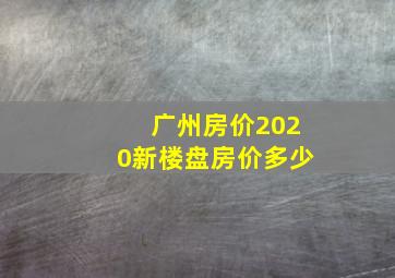 广州房价2020新楼盘房价多少