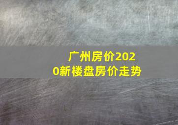 广州房价2020新楼盘房价走势