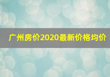 广州房价2020最新价格均价