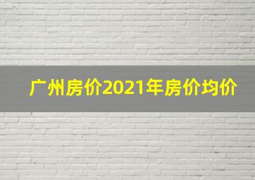 广州房价2021年房价均价