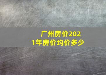 广州房价2021年房价均价多少