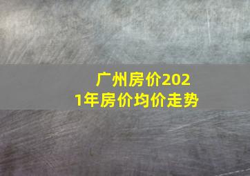 广州房价2021年房价均价走势