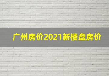 广州房价2021新楼盘房价