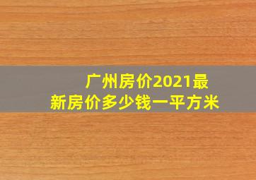 广州房价2021最新房价多少钱一平方米