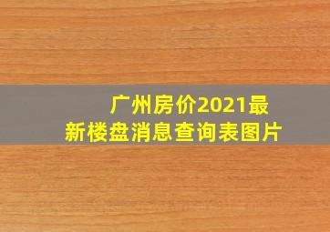 广州房价2021最新楼盘消息查询表图片