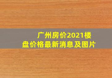 广州房价2021楼盘价格最新消息及图片