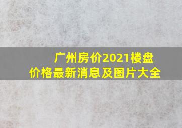 广州房价2021楼盘价格最新消息及图片大全