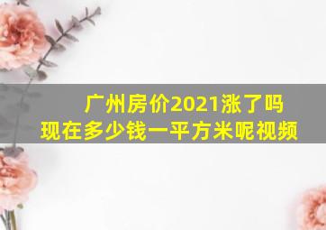 广州房价2021涨了吗现在多少钱一平方米呢视频