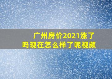 广州房价2021涨了吗现在怎么样了呢视频