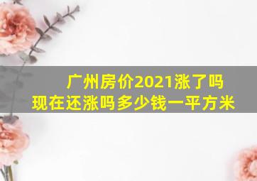 广州房价2021涨了吗现在还涨吗多少钱一平方米