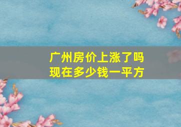 广州房价上涨了吗现在多少钱一平方