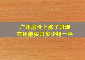 广州房价上涨了吗现在还能买吗多少钱一平