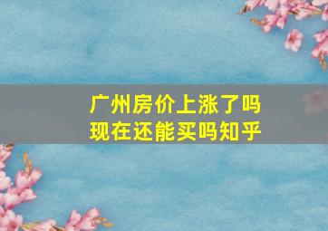 广州房价上涨了吗现在还能买吗知乎