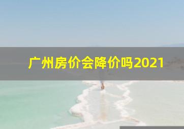 广州房价会降价吗2021