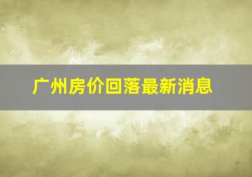 广州房价回落最新消息