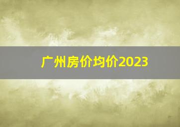 广州房价均价2023