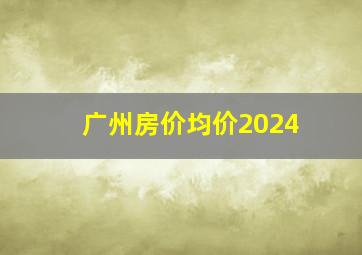 广州房价均价2024