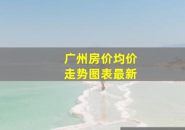 广州房价均价走势图表最新