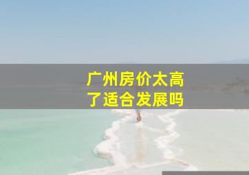 广州房价太高了适合发展吗