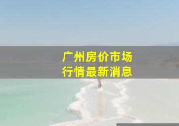 广州房价市场行情最新消息