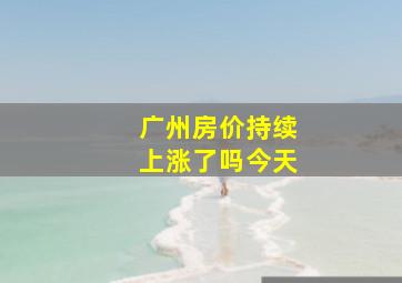 广州房价持续上涨了吗今天