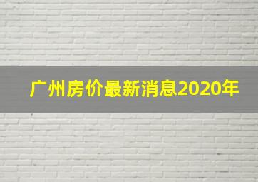 广州房价最新消息2020年