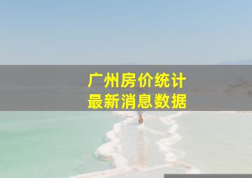 广州房价统计最新消息数据