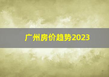 广州房价趋势2023