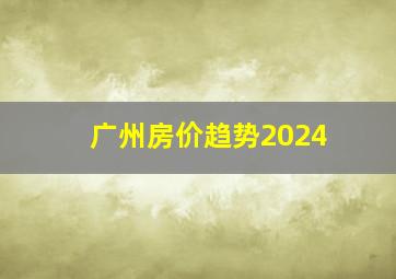 广州房价趋势2024