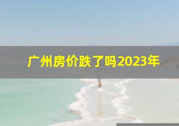 广州房价跌了吗2023年