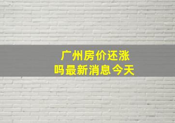 广州房价还涨吗最新消息今天