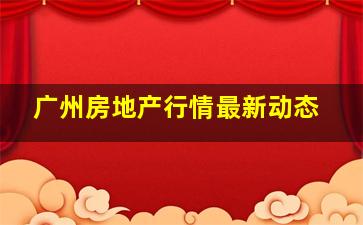 广州房地产行情最新动态