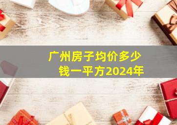 广州房子均价多少钱一平方2024年