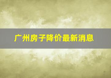 广州房子降价最新消息