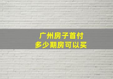 广州房子首付多少期房可以买