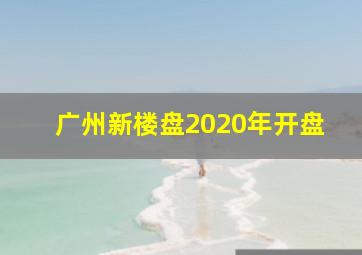 广州新楼盘2020年开盘