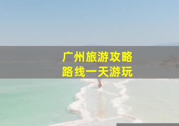 广州旅游攻略路线一天游玩