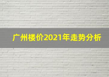 广州楼价2021年走势分析