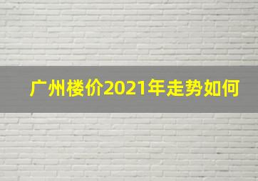 广州楼价2021年走势如何