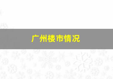 广州楼市情况