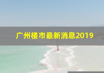 广州楼市最新消息2019