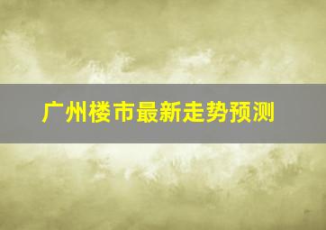 广州楼市最新走势预测