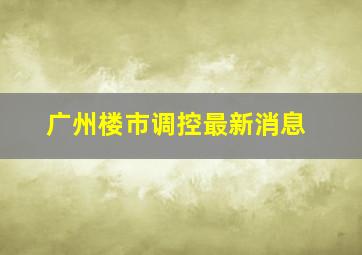 广州楼市调控最新消息