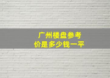 广州楼盘参考价是多少钱一平