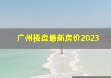 广州楼盘最新房价2023