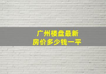 广州楼盘最新房价多少钱一平