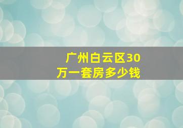 广州白云区30万一套房多少钱