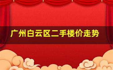 广州白云区二手楼价走势