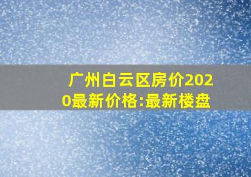 广州白云区房价2020最新价格:最新楼盘