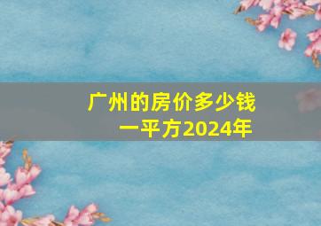 广州的房价多少钱一平方2024年